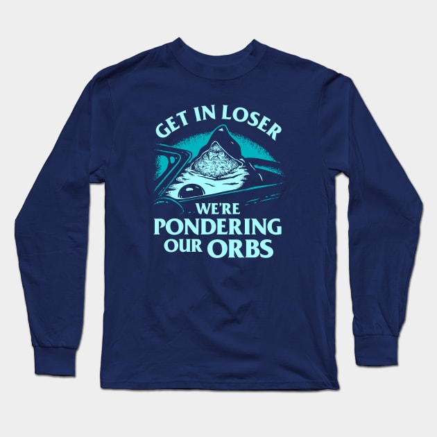 Get In Loser We're Pondering Our Orbs Long Sleeve T-Shirt by dumbshirts